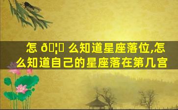 怎 🦅 么知道星座落位,怎么知道自己的星座落在第几宫